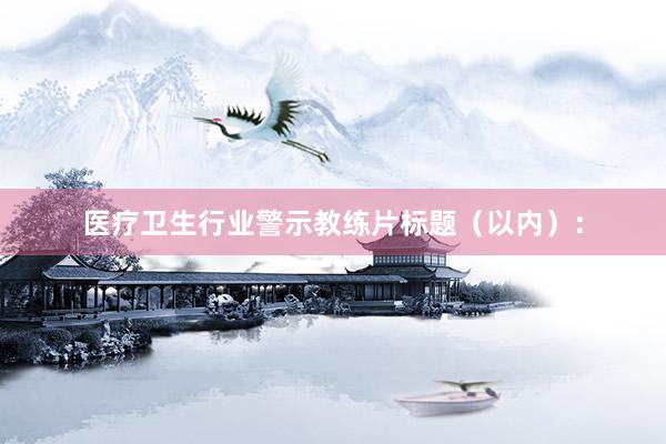 医疗卫生行业警示教练片标题（以内）：