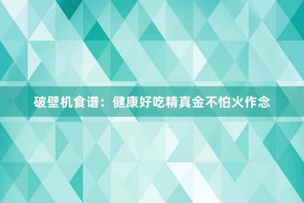 破壁机食谱:健康好吃精真金不怕火作念